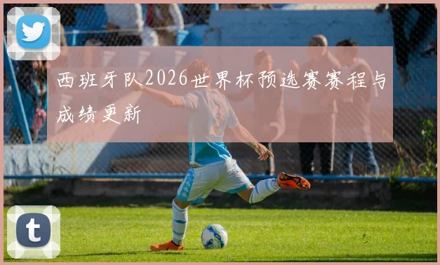 西班牙队2026世界杯预选赛赛程与成绩更新