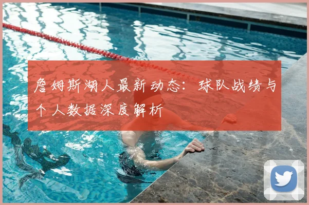 詹姆斯湖人最新动态:球队战绩与个人数据深度解析