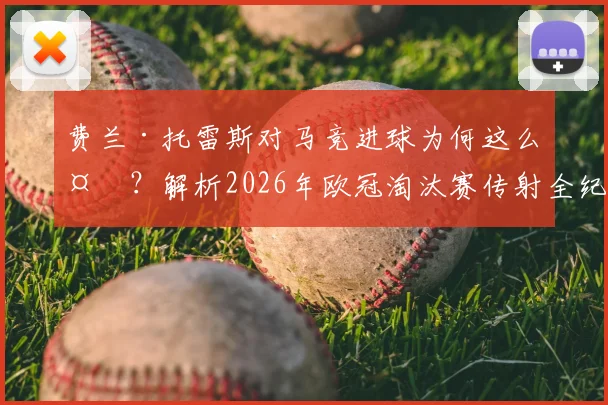 费兰·托雷斯对马竞进球为何这么多？解析2026年欧冠淘汰赛传射全纪录