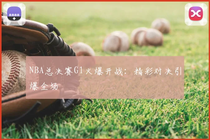 NBA总决赛G1火爆开战：精彩对决引爆全场