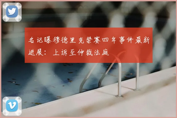 名记曝穆德里克禁赛四年事件最新进展：上诉至仲裁法庭