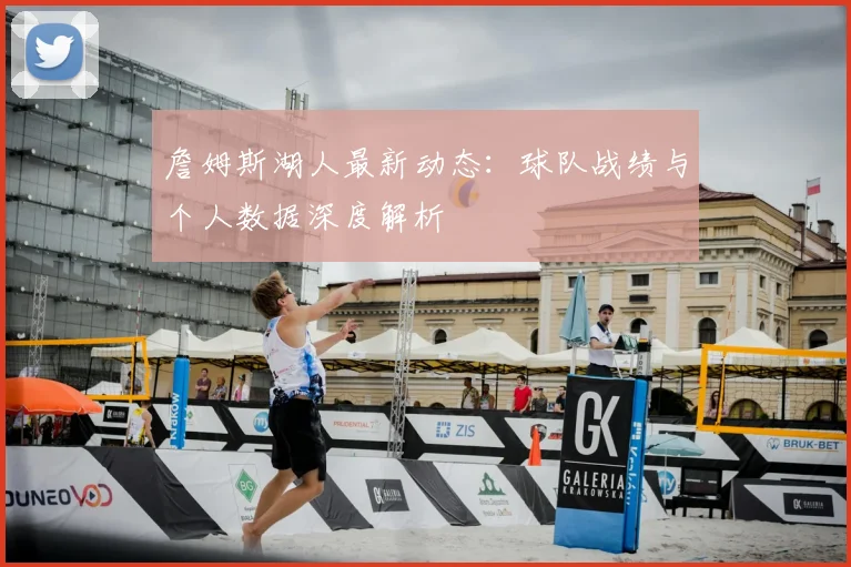 詹姆斯湖人最新动态：球队战绩与个人数据深度解析