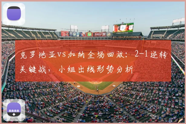 克罗地亚vs加纳全场回放:2-1逆转关键战,小组出线形势分析