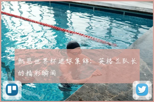 凯恩世界杯进球集锦:英格兰队长的精彩瞬间