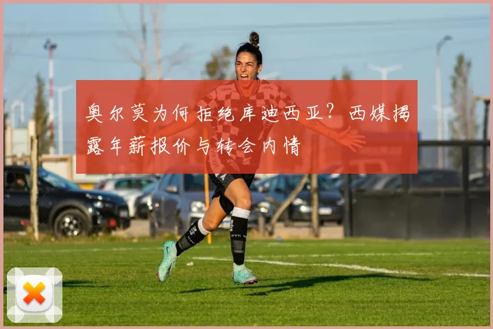 奥尔莫为何拒绝库迪西亚？西媒揭露年薪报价与转会内情