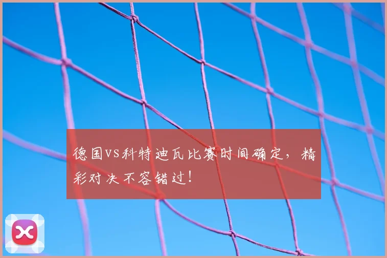 德国vs科特迪瓦比赛时间确定,精彩对决不容错过!