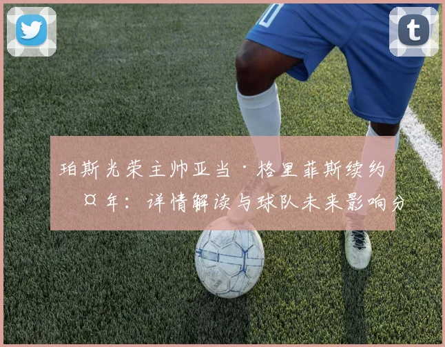 珀斯光荣主帅亚当·格里菲斯续约两年:详情解读与球队未来影响分析