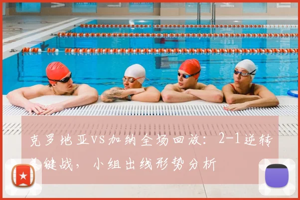 克罗地亚vs加纳全场回放:2-1逆转关键战,小组出线形势分析