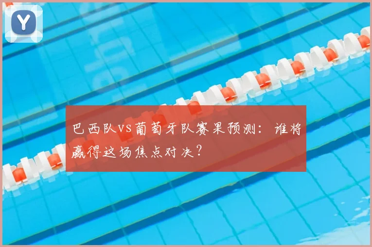 巴西队vs葡萄牙队赛果预测:谁将赢得这场焦点对决?