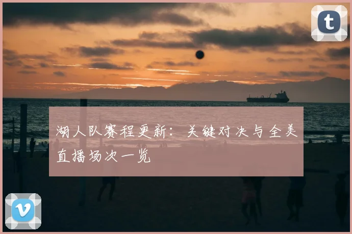 湖人队赛程更新:关键对决与全美直播场次一览