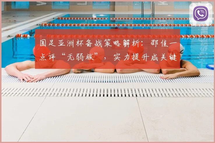 国足亚洲杯备战策略解析:邵佳一点评“无弱旅”,实力提升成关键