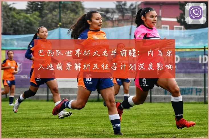 巴西队世界杯大名单前瞻:内马尔入选前景解析及征召计划深度影响