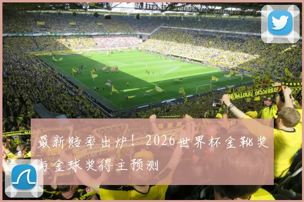 最新赔率出炉!2026世界杯金靴奖与金球奖得主预测