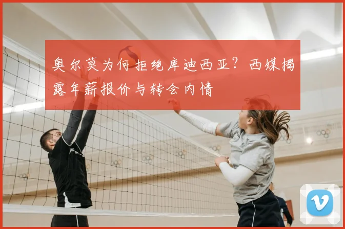 奥尔莫为何拒绝库迪西亚?西媒揭露年薪报价与转会内情
