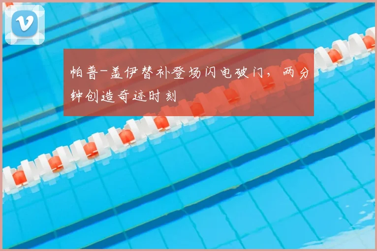 帕普-盖伊替补登场闪电破门,两分钟创造奇迹时刻