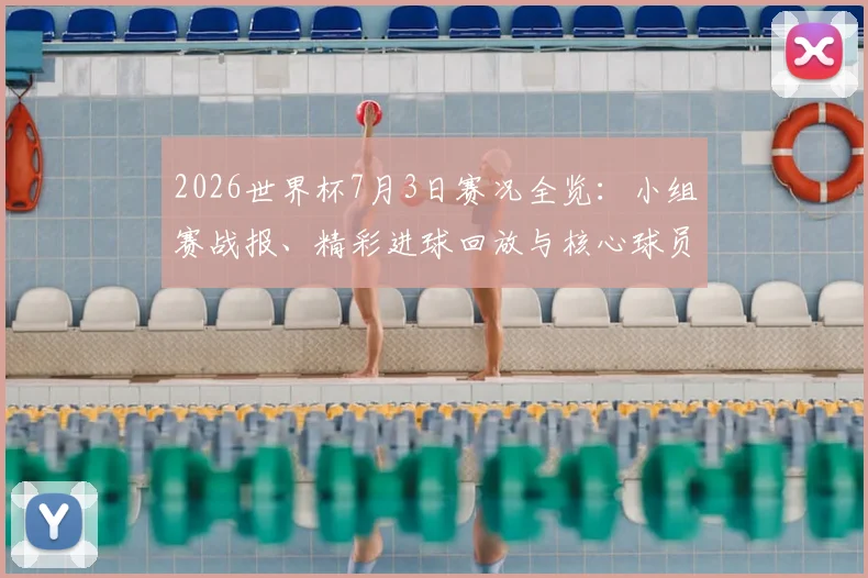 2026世界杯7月3日赛况全览:小组赛战报、精彩进球回放与核心球员评分解析