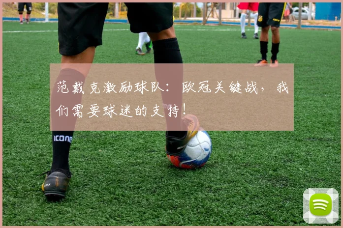 范戴克激励球队:欧冠关键战,我们需要球迷的支持!