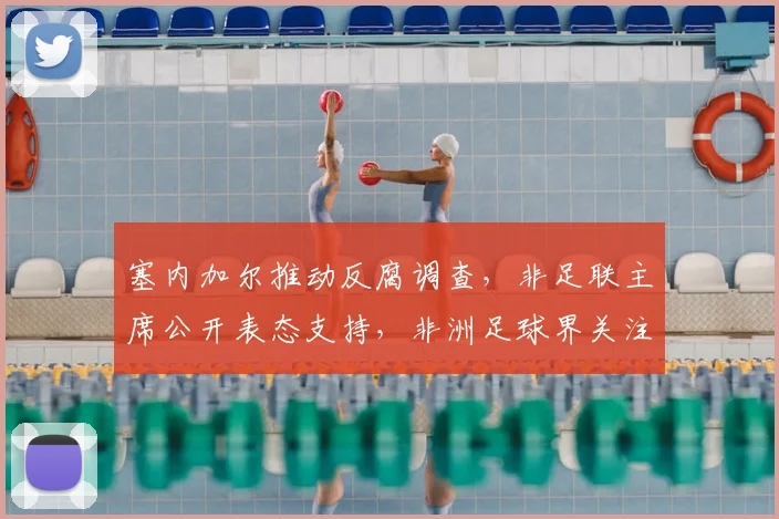 塞内加尔推动反腐调查，非足联主席公开表态支持，非洲足球界关注腐败问题